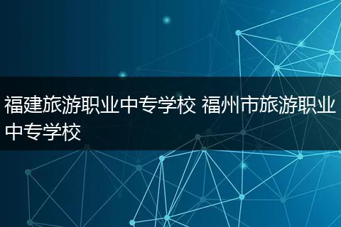 福建旅游职业中专学校 福州市旅游职业中专学校