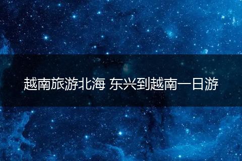 越南旅游北海 东兴到越南一日游