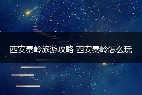西安秦岭旅游攻略 西安秦岭怎么玩