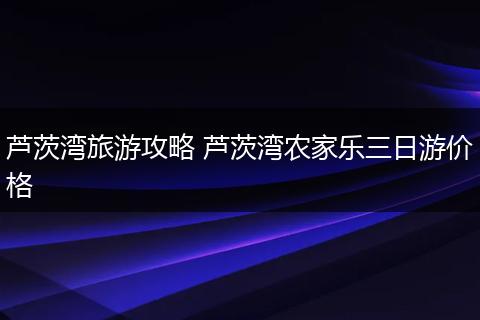 芦茨湾旅游攻略 芦茨湾农家乐三日游价格