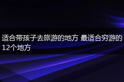 适合带孩子去旅游的地方 最适合穷游的12个地方