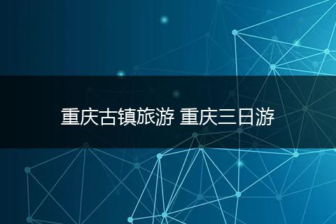 重庆古镇旅游 重庆三日游