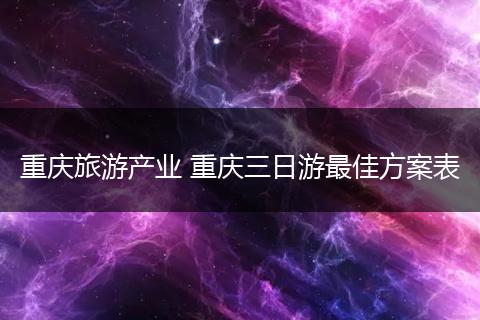 重庆旅游产业 重庆三日游最佳方案表