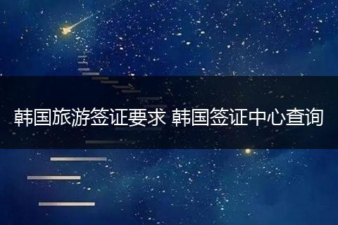 韩国旅游签证要求 韩国签证中心查询