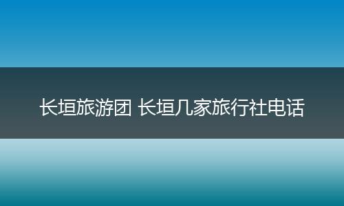 长垣旅游团 长垣几家旅行社电话