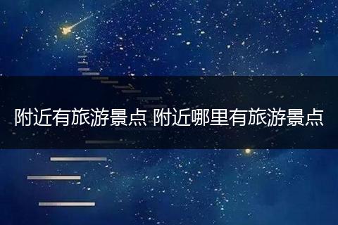 附近有旅游景点 附近哪里有旅游景点