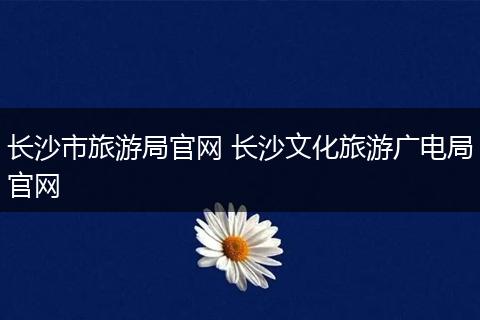 长沙市旅游局官网 长沙文化旅游广电局官网