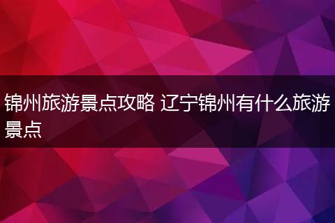 锦州旅游景点攻略 辽宁锦州有什么旅游景点