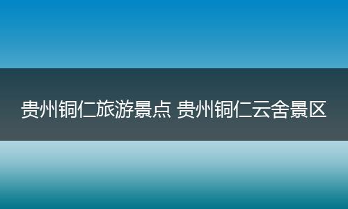 贵州铜仁旅游景点 贵州铜仁云舍景区