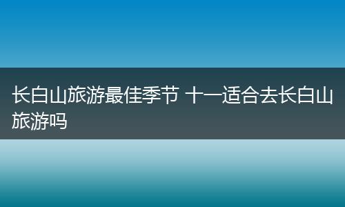 长白山旅游最佳季节 十一适合去长白山旅游吗