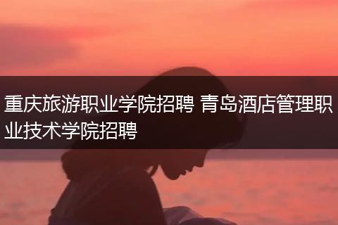 重庆旅游职业学院招聘 青岛酒店管理职业技术学院招聘