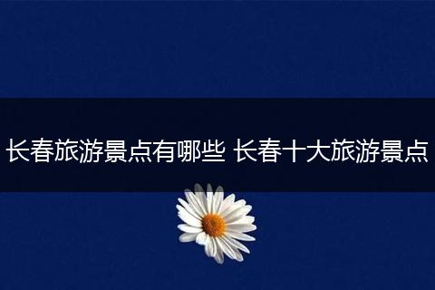 长春旅游景点有哪些 长春十大旅游景点