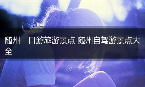 随州一日游旅游景点 随州自驾游景点大全