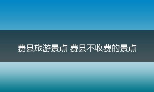 费县旅游景点 费县不收费的景点