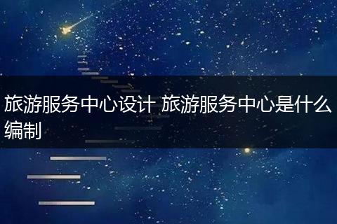旅游服务中心设计 旅游服务中心是什么编制