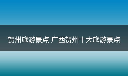 贺州旅游景点 广西贺州十大旅游景点