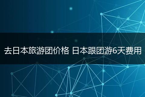 去日本旅游团价格 日本跟团游6天费用
