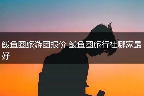 鲅鱼圈旅游团报价 鲅鱼圈旅行社哪家最好