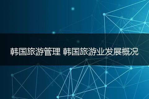 韩国旅游管理 韩国旅游业发展概况