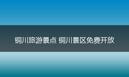 铜川旅游景点 铜川景区免费开放