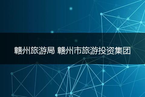 赣州旅游局 赣州市旅游投资集团