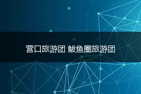 营口旅游团 鲅鱼圈旅游团