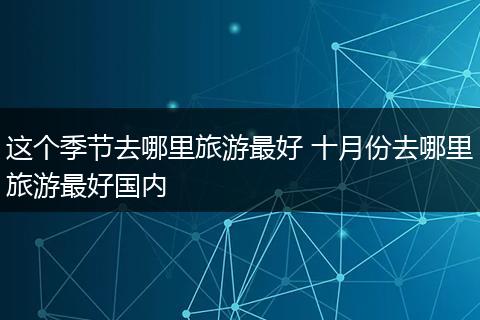 这个季节去哪里旅游最好 十月份去哪里旅游最好国内