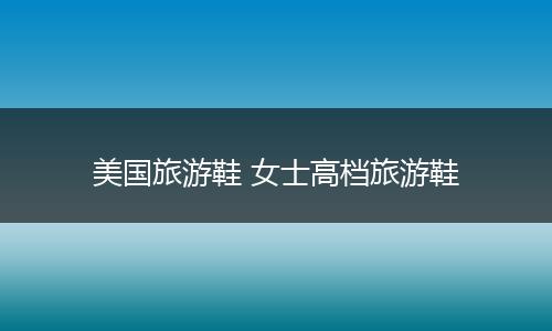 美国旅游鞋 女士高档旅游鞋