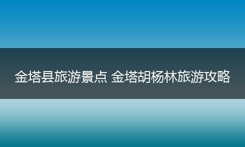 金塔县旅游景点 金塔胡杨林旅游攻略