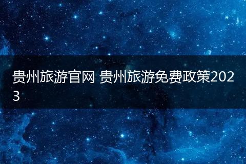 贵州旅游官网 贵州旅游免费政策2023