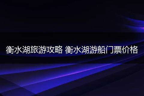 衡水湖旅游攻略 衡水湖游船门票价格