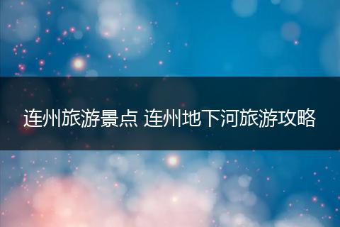 连州旅游景点 连州地下河旅游攻略