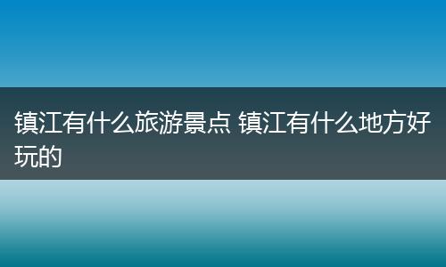 镇江有什么旅游景点 镇江有什么地方好玩的
