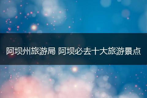 阿坝州旅游局 阿坝必去十大旅游景点
