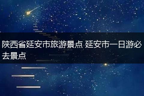 陕西省延安市旅游景点 延安市一日游必去景点