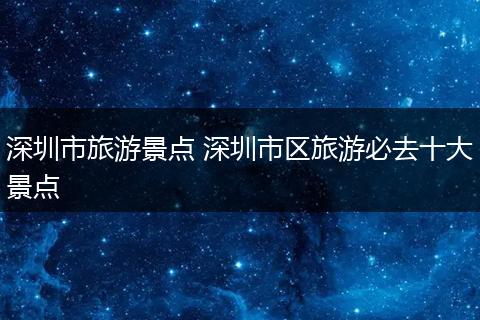 深圳市旅游景点 深圳市区旅游必去十大景点