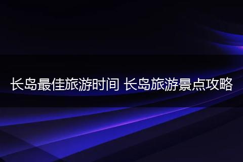 长岛最佳旅游时间 长岛旅游景点攻略
