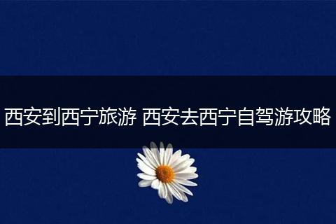 西安到西宁旅游 西安去西宁自驾游攻略