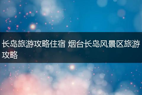 长岛旅游攻略住宿 烟台长岛风景区旅游攻略