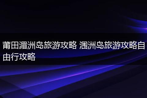 莆田湄洲岛旅游攻略 涠洲岛旅游攻略自由行攻略