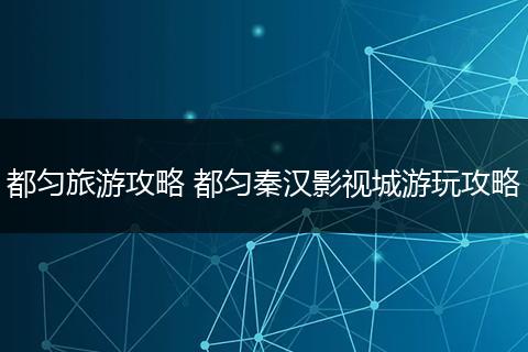 都匀旅游攻略 都匀秦汉影视城游玩攻略