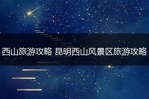 西山旅游攻略 昆明西山风景区旅游攻略