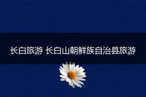 长白旅游 长白山朝鲜族自治县旅游