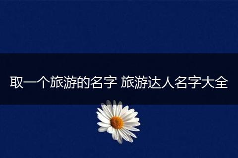 取一个旅游的名字 旅游达人名字大全