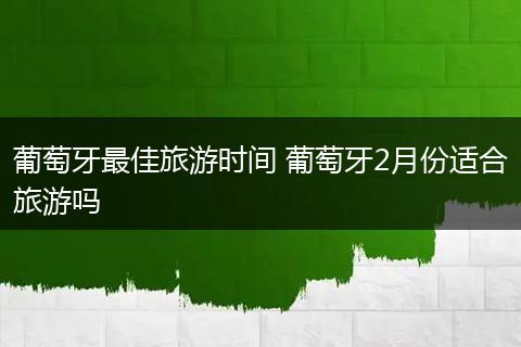 葡萄牙最佳旅游时间 葡萄牙2月份适合旅游吗