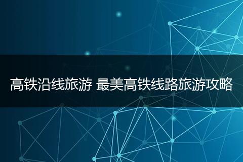高铁沿线旅游 最美高铁线路旅游攻略