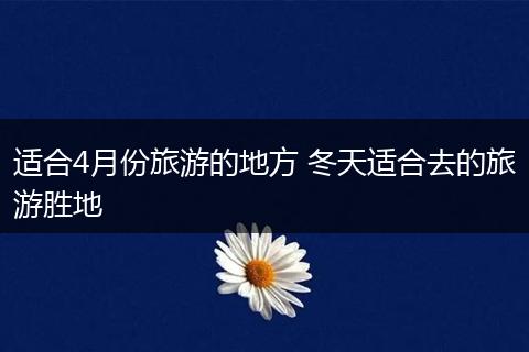 适合4月份旅游的地方 冬天适合去的旅游胜地