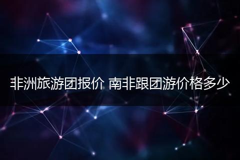 非洲旅游团报价 南非跟团游价格多少