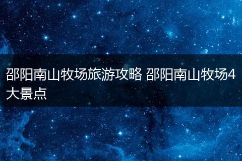 邵阳南山牧场旅游攻略 邵阳南山牧场4大景点