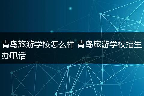 青岛旅游学校怎么样 青岛旅游学校招生办电话